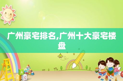 广州豪宅排名,广州十大豪宅楼盘