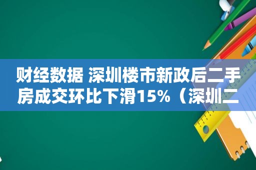 财经数据 深圳楼市新政后二手房成交环比下滑15%（深圳二手房成交暴涨）