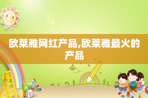 欧莱雅网红产品,欧莱雅最火的产品