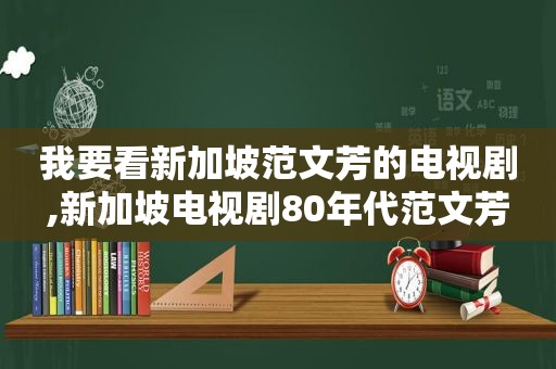 我要看新加坡范文芳的电视剧,新加坡电视剧80年代范文芳