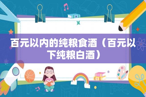 百元以内的纯粮食酒（百元以下纯粮白酒）