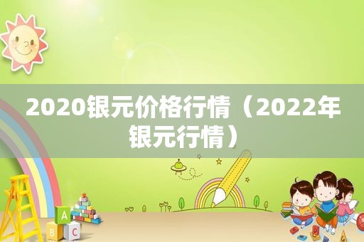 2020银元价格行情（2022年银元行情）