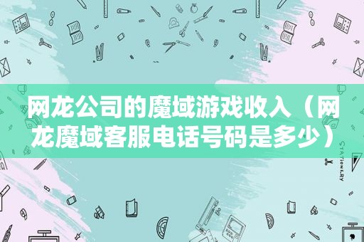 网龙公司的魔域游戏收入（网龙魔域客服电话号码是多少）