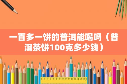 一百多一饼的普洱能喝吗（普洱茶饼100克多少钱）
