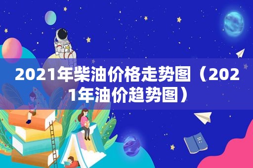 2021年柴油价格走势图（2021年油价趋势图）