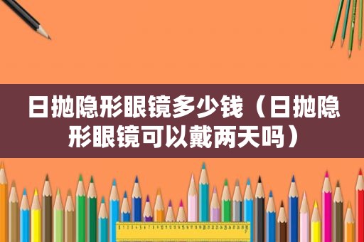 日抛隐形眼镜多少钱（日抛隐形眼镜可以戴两天吗）