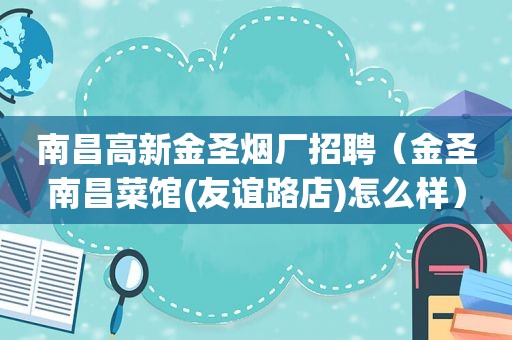南昌高新金圣烟厂招聘（金圣南昌菜馆(友谊路店)怎么样）