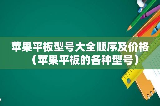 苹果平板型号大全顺序及价格（苹果平板的各种型号）