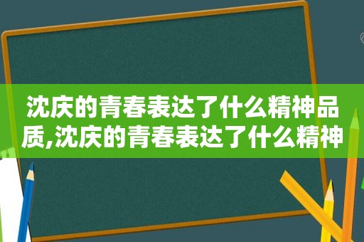 沈庆的青春表达了什么精神品质,沈庆的青春表达了什么精神呢
