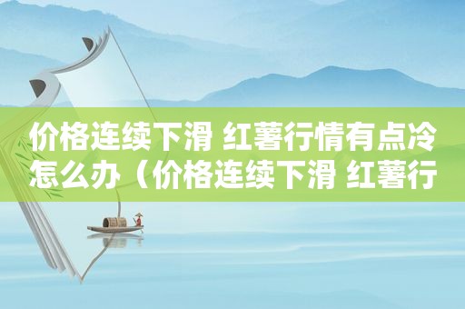 价格连续下滑 红薯行情有点冷怎么办（价格连续下滑 红薯行情有点冷的原因）