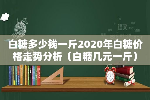 白糖多少钱一斤2020年白糖价格走势分析（白糖几元一斤）