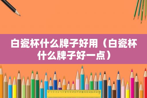 白瓷杯什么牌子好用（白瓷杯什么牌子好一点）