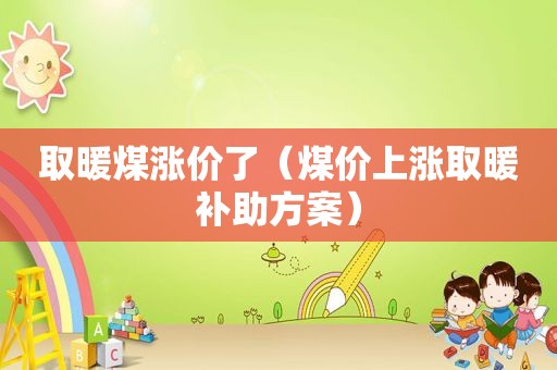 取暖煤涨价了（煤价上涨取暖补助方案）