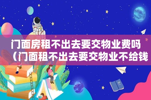门面房租不出去要交物业费吗（门面租不出去要交物业不给钱吗）