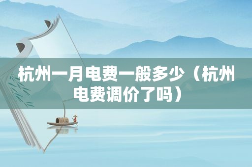 杭州一月电费一般多少（杭州电费调价了吗）