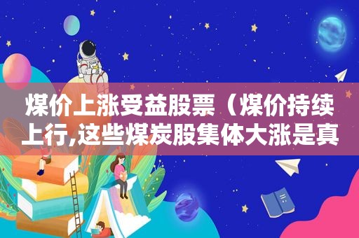 煤价上涨受益股票（煤价持续上行,这些煤炭股集体大涨是真的吗还是假的）
