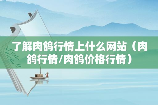 了解肉鸽行情上什么网站（肉鸽行情/肉鸽价格行情）