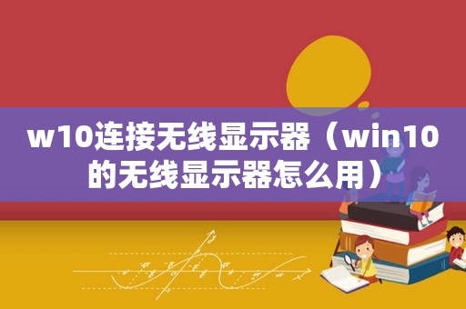 w10连接无线显示器（win10的无线显示器怎么用）