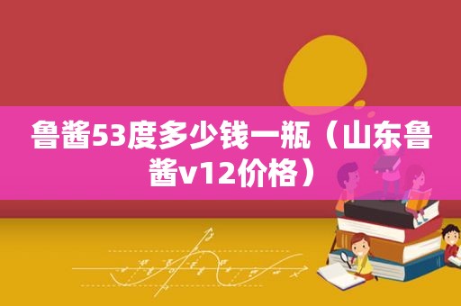 鲁酱53度多少钱一瓶（山东鲁酱v12价格）
