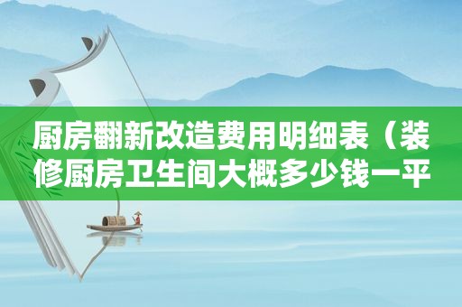 厨房翻新改造费用明细表（装修厨房卫生间大概多少钱一平方）