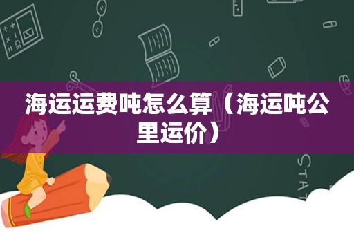 海运运费吨怎么算（海运吨公里运价）