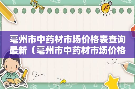 亳州市中药材市场价格表查询最新（亳州市中药材市场价格表查询电话）