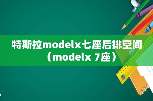 特斯拉modelx七座后排空间（modelx 7座）
