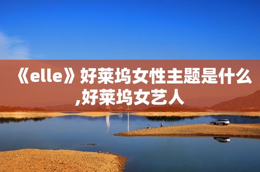 《elle》好莱坞女性主题是什么,好莱坞女艺人
