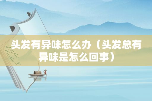 头发有异味怎么办（头发总有异味是怎么回事）
