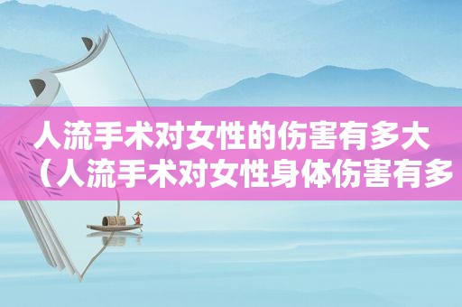 人流手术对女性的伤害有多大（人流手术对女性身体伤害有多大）