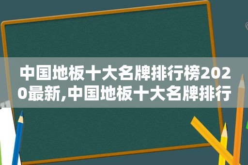 中国地板十大名牌排行榜2020最新,中国地板十大名牌排行榜2020款