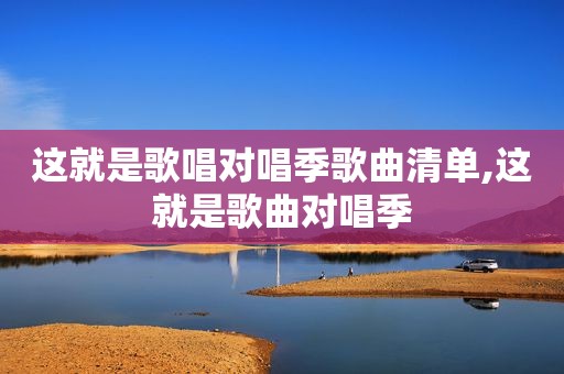 这就是歌唱对唱季歌曲清单,这就是歌曲对唱季