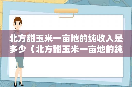北方甜玉米一亩地的纯收入是多少（北方甜玉米一亩地的纯收入是多少钱）