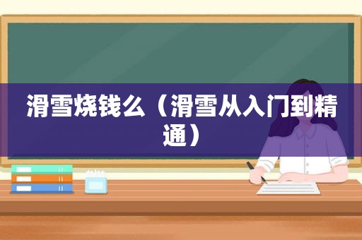 滑雪烧钱么（滑雪从入门到精通）