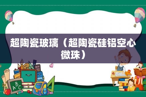 超陶瓷玻璃（超陶瓷硅铝空心微珠）