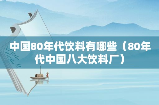 中国80年代饮料有哪些（80年代中国八大饮料厂）