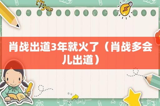 肖战出道3年就火了（肖战多会儿出道）