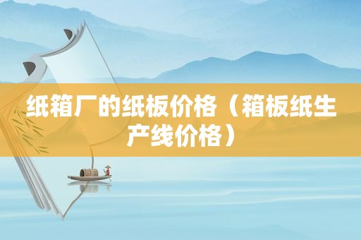 纸箱厂的纸板价格（箱板纸生产线价格）