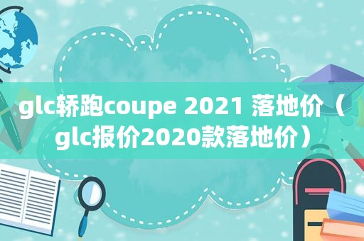 glc轿跑coupe 2021 落地价（glc报价2020款落地价）