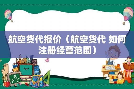 航空货代报价（航空货代 如何注册经营范围）