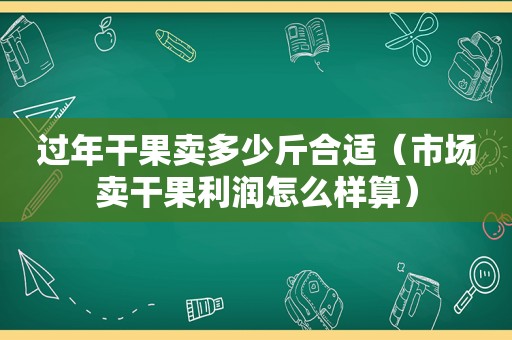 过年干果卖多少斤合适（市场卖干果利润怎么样算）