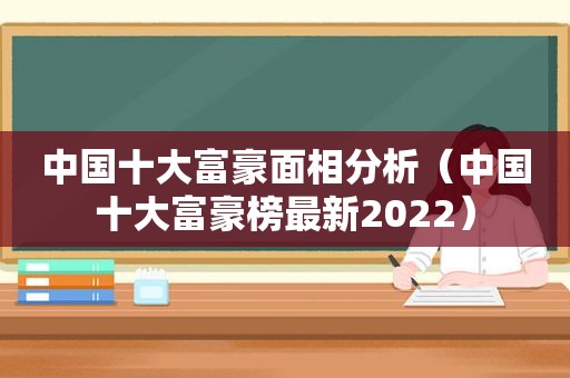 中国十大富豪面相分析（中国十大富豪榜最新2022）