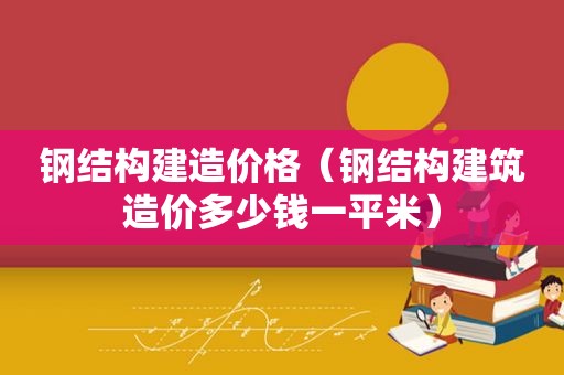 钢结构建造价格（钢结构建筑造价多少钱一平米）