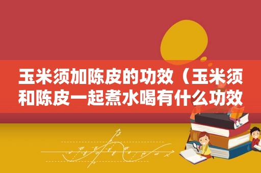 玉米须加陈皮的功效（玉米须和陈皮一起煮水喝有什么功效）