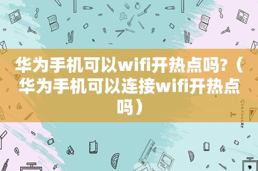 华为手机可以wifi开热点吗?（华为手机可以连接wifi开热点吗）