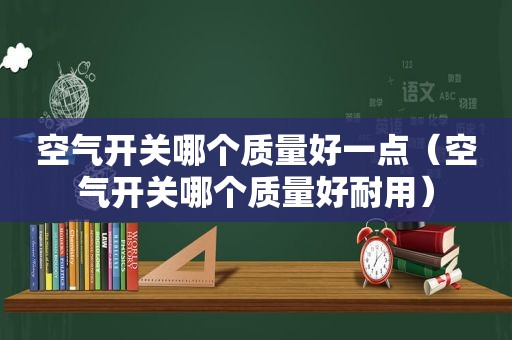空气开关哪个质量好一点（空气开关哪个质量好耐用）