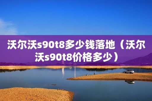 沃尔沃s90t8多少钱落地（沃尔沃s90t8价格多少）
