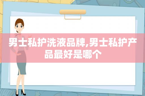 男士私护洗液品牌,男士私护产品最好是哪个