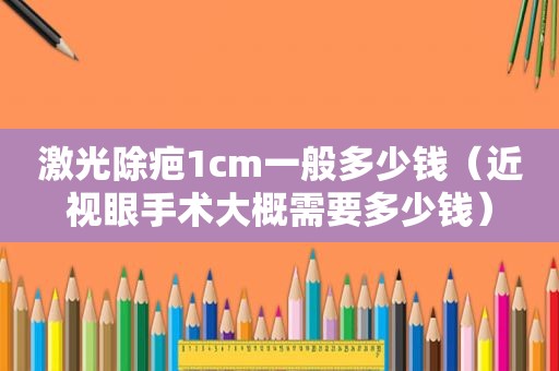 激光除疤1cm一般多少钱（近视眼手术大概需要多少钱）