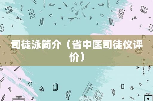 司徒泳简介（省中医司徒仪评价）